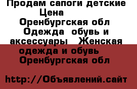 Продам сапоги детские › Цена ­ 1 000 - Оренбургская обл. Одежда, обувь и аксессуары » Женская одежда и обувь   . Оренбургская обл.